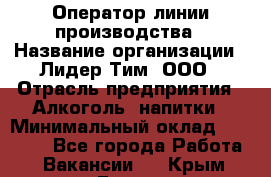 Оператор линии производства › Название организации ­ Лидер Тим, ООО › Отрасль предприятия ­ Алкоголь, напитки › Минимальный оклад ­ 34 000 - Все города Работа » Вакансии   . Крым,Гаспра